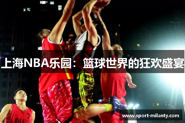 上海NBA乐园：篮球世界的狂欢盛宴