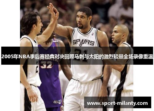 2005年NBA季后赛经典对决回顾马刺与太阳的激烈较量全场录像重温
